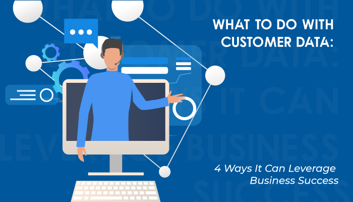 What to Do with Customer Data: 4 Ways it Can Leverage Business Success