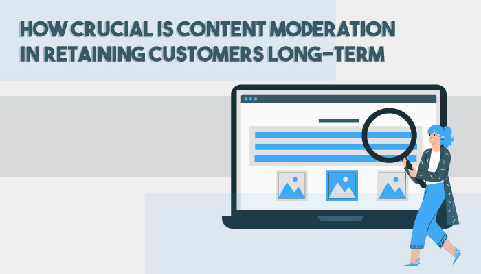 How Crucial is Content Moderation in Retaining Customers Long-Term